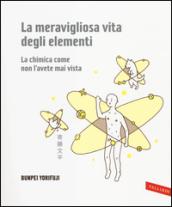 La meravigliosa vita degli elementi. La chimica come non l'avete mai vista