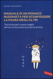 Manuale di un monaco buddhista per sconfiggere la paura degli altri. Tecniche per vivere meglio senza consumare la propria anima