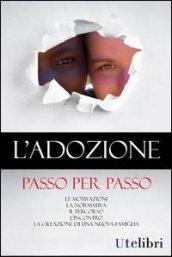 L'adozione passo per passo. Le motivazioni, la normativa, il percorso, l'incontro, la creazione di una nuova famiglia