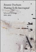 Jimmie Durham. Waiting to be interrupted. Selected writings 1993-2012. Ediz. illustrata