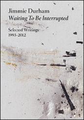 Jimmie Durham. Waiting to be interrupted. Selected writings 1993-2012. Ediz. illustrata