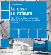 La casa su misura. 100 schede pratiche per arredare. 1000 disegni tecnici per progettare