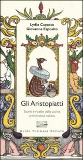 Gli aristopiatti. Storie e ricette della cucina aristocratica in Italia