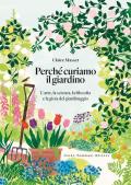 Perché curiamo il giardino. L'arte, la scienza, la filosofia e la gioia del giardinaggio