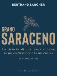 Grano saraceno. La rinascita di una pianta virtuosa, la sua coltivazione e la sua cucina. 60 ricette gustose