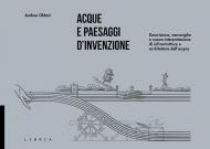 Acque e paesaggi d'invenzione. Descrizione, meraviglia e nuova interpretazione di infrastrutture e architetture dell'acqua