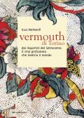 Vermouth di Torino. Dai liquoristi del Settecento il nobile vino aromatizzato che inebria il mondo