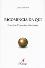 Ricomincia da qui. Una guida all'espansione di coscienza