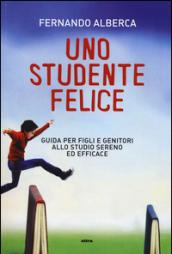 Uno studente felice. Guida per figli e genitori allo studio sereno ed efficace