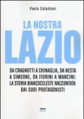 La nostra Lazio. Da Cragnotti a Chinaglia, da Nesta a Simeone, da Fiorini a Mancini: la storia biancoceleste raccontata dai suoi protagonisti