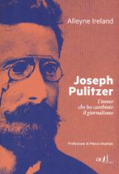 Joseph Pulitzer. L'uomo che ha cambiato il giornalismo