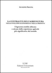 La centralità dell'agricoltura nello sviluppo economico e nella crescita. L'ignorata eredità africana e alcune delle esperienze agricole più significative del mondo