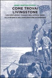 Come trovai Livingstone. L'avventuroso viaggio nell'Africa nera alla ricerca dell'esploratore scomparso