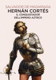 Hernán Cortés. Il conquistador dell'impero azteco