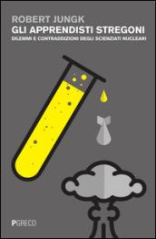 Gli apprendisti stregoni. Dilemmi e contraddizioni degli scienziati nucleari