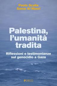 Palestina, l'umanità tradita. Riflessioni e testimonianze sul genocidio a Gaza