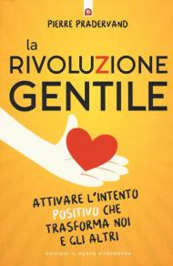 La rivoluzione gentile. Attivare l'intento positivo che trasforma noi e gli altri