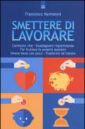 Smettere di lavorare. Cambiare vita, guadagnare risparmiando, far fruttare le proprie passioni, vivere bene con poco, trasferirsi all'estero