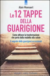 Le 12 tappe della guarigione. Come attivare la trasformazione che porta dalla malattia alla salute. Il segreto delle guarigioni eccezionali