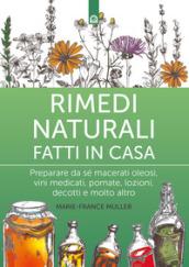 Rimedi naturali fatti in casa. Preparare da sé macerati oleosi, vini medicati, pomate, lozioni, decotti e molto altro