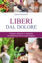 Liberi dal dolore. Trattare, alleviare e superare la sofferenza fisica e psicologica