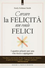 Cercare la felicità non rende felici. I quattro pilastri per una vita ricca e appagante