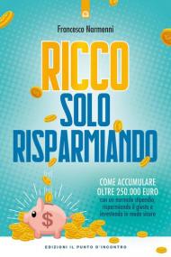 Ricco solo risparmiando. Come accumulare oltre 250.000 euro con un normale stipendio, risparmiando il giusto e investendo in modo sicuro