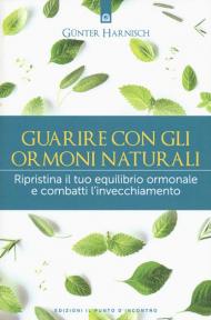 Guarire con gli ormoni naturali. Ripristina il tuo equilibrio ormonale e combatti l'invecchiamento