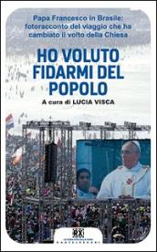 Ho voluto fidarmi del popolo. Papa Francesco in Brasile: fotoracconto del viaggio che ha cambiato il volto della Chiesa. Ediz. illustrata