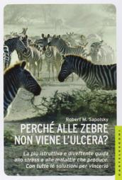 Perché alle zebre non viene l'ulcera? La più istruttiva e divertente guida allo stress e alle malattie che produce. Con tutte le soluzioni per vincerlo