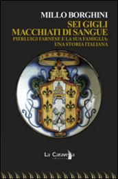 Sei gigli macchiati di sangue. Pierluigi Farnese e la sua famiglia: una storia italiana