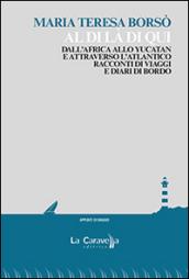 Al di là di qui. Dall'Africa allo Yucatan e attraverso l'Atlantico. Racconti di viaggio e diari di bordo