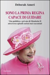 Sono la prima regina capace di guidare. Vita pubblica e privata di Elisabetta II attraverso episodi curiosi mai raccontati