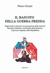 Il bandito della Guerra fredda: Dagli archivi ritrovati, la ricostruzione della storia di Salvatore Giuliano e di Portella della Ginestra. Il peccato originale della Repubblica