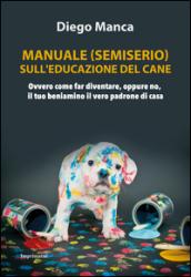 Manuale (semiserio) sull'educazione del cane. Ovvero come far diventare, oppure no, il tuo beniamino il vero padrone di casa