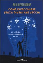 Come invecchiare senza diventare vecchi. La scienza della longevità felice