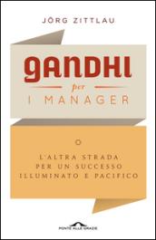 Gandhi per i manager: L'altra strada per un successo illuminato e pacifico