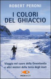 I colori del ghiaccio. Viaggio nel cuore della Groenlandia e altri misteri della terra degli inuit