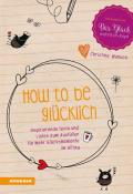 How to be glücklich. Inspirierende Texte und listen zum Ausfüllen für mehr Glücksmomente im Alltag