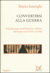 Convertirsi alla guerra. Liquidazioni, mobilitazioni e abiure nell'Italia tra il 1914 e il 1918