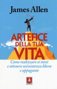 Artefice della tua vita. Come realizzare sé stessi e ottenere un'esistenza libera e appagante