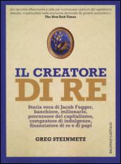 Il creatore di re. Storia vera di Jacob Fugger, banchiere, milionario, precursore del capitalismo, compratore di indulgenze, finanziatore di re e di papi