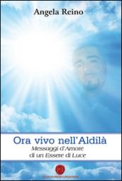 Ora vivo nell'Aldilà. Messaggi d'amore di un essere di luce