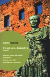 Veni, vidi, vici e... Buona notte ai senatori. Roma sotto il tallone della famiglia Giulio Claudia attraverso guerre civili, assassini di stato e... quant'altro