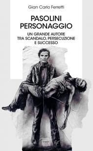 Pasolini personaggio. Un grande autore tra scandalo, persecuzione e successo