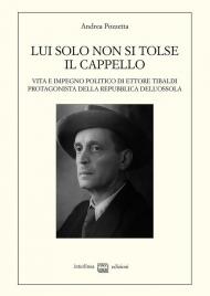 Lui solo non si tolse il cappello. Vita e impegno politico di Ettore Tibaldi, protagonista della Repubblica dell'Ossola