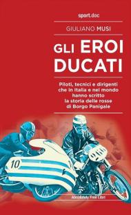 Gli eroi Ducati. Piloti, tecnici e dirigenti che in Italia e nel mondo hanno scritto la storia delle rosse di Borgo Panigale