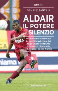 Aldair. Il potere del silenzio. Formidabile e riservato. In pochi bravi come lui negli ultimi trent'anni. Il romanzo di una vita (13 stagioni con la Roma)