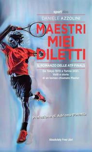 Maestri miei diletti. Il romanzo delle ATP Finals. Da Tokyo 1970 a Torino 2021. Volti e storie di un torneo chiamato Master