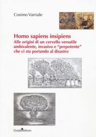 Homo sapiens insipiens. Alle origini di un cervello versatile ambivalente, invasivo e «prepotente» che ci sta portando al disastro